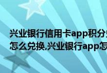 兴业银行信用卡app积分兑换商城在哪里（兴业信用卡积分怎么兑换,兴业银行app怎么兑换积分）