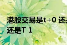 港股交易是t+0 还是t+1制度 港股交易是T 0还是T 1