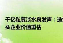 千亿私募淡水泉发声：选择有重大预期差的资产坚定看好龙头企业价值重估