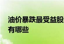 油价暴跌最受益股票 油价上涨最最受益股票有哪些
