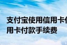 支付宝使用信用卡付款加收1% 支付宝使用信用卡付款手续费