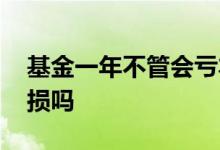基金一年不管会亏本金吗 基金一年会全部亏损吗