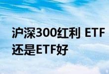 沪深300红利 ETF 对比 选择 沪深300增强好还是ETF好