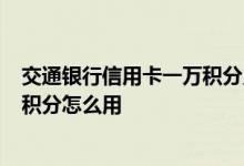 交通银行信用卡一万积分兑换多少钱 请问交行信用卡有7万积分怎么用