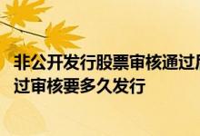 非公开发行股票审核通过后还要多长时间 非公开发行股票通过审核要多久发行