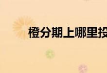 橙分期上哪里投诉 橙分期上征信吗