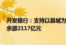 开发银行：支持以县城为重要载体的城镇化建设5月末贷款余额2117亿元