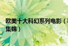 欧美十大科幻系列电影（科幻大片系列推荐好看的科幻电影集锦）