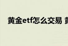 黄金etf怎么交易 黄金etf可以随时买卖吗