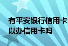 有平安银行信用卡还可以申请吗 平安银行可以办信用卡吗