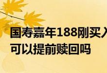 国寿嘉年188刚买入可以撤销吗 国寿嘉年188可以提前赎回吗