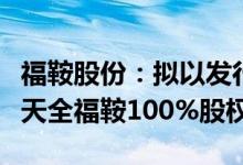 福鞍股份：拟以发行股份及支付现金方式购买天全福鞍100%股权