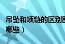 吊坠和项链的区别图片（吊坠和项链的区别有哪些）
