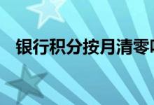 银行积分按月清零吗 银行积分年底清零吗