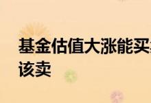 基金估值大涨能买卖吗 基金估值大涨是不是该卖