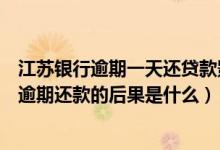 江苏银行逾期一天还贷款影响个人征信吗（江苏银行信用卡逾期还款的后果是什么）