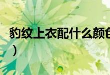 豹纹上衣配什么颜色裤（豹纹上衣配什么裤子）