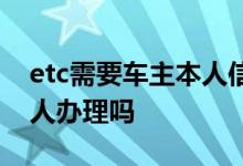 etc需要车主本人信息办理吗 etc需要车主本人办理吗