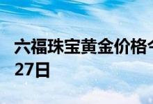 六福珠宝黄金价格今天多少一克 2022年06月27日