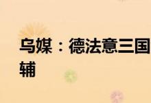 乌媒：德法意三国领导人计划于16日访问基辅