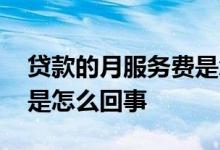 贷款的月服务费是怎么回事 贷款的月服务费是怎么回事