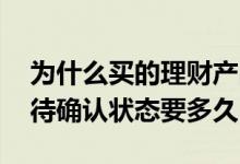 为什么买的理财产品一直待确认 买理财产品待确认状态要多久