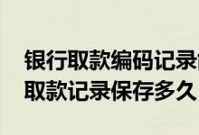 银行取款编码记录能保存多久 银行定期存款取款记录保存多久