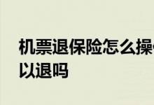 机票退保险怎么操作 跟机票一起买的保险可以退吗