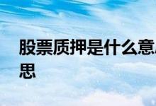 股票质押是什么意思百度 股票质押是什么意思