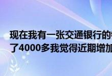 现在我有一张交通银行的银行卡4月份下的5000块钱已经刷了4000多我觉得近期增加额度还是可以的