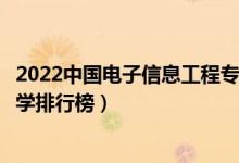 2022中国电子信息工程专业十大名校（全国电子信息工程大学排行榜）