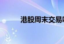 港股周末交易吗 港股周末休市吗