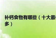 补钙食物有哪些（十大最补钙的食物排行榜什么食物含钙最多）