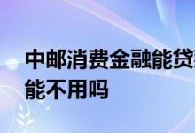 中邮消费金融能贷款吗 中邮消费金融放款了能不用吗
