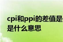 cpi和ppi的差值是什么意思 cpi和ppi剪刀差是什么意思