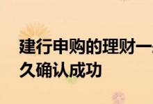建行申购的理财一般多久会处理 理财申购多久确认成功