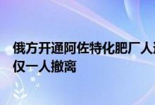 俄方开通阿佐特化肥厂人道主义通道俄媒：通道遭乌军破坏仅一人撤离