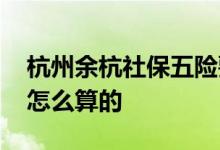 杭州余杭社保五险要交多少钱一个月 费用是怎么算的 