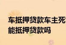 车抵押贷款车主死亡贷款谁来还 有贷款的车能抵押贷款吗