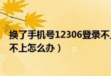 换了手机号12306登录不上怎么办（手机号换了但12306登不上怎么办）