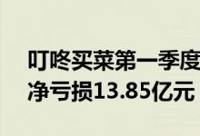 叮咚买菜第一季度净亏损4.77亿元去年同期净亏损13.85亿元