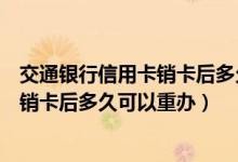 交通银行信用卡销卡后多久可以重新申请（交通银行信用卡销卡后多久可以重办）