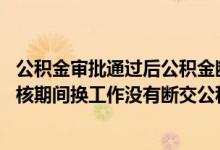 公积金审批通过后公积金断交后会影响贷款吗 公积金贷款审核期间换工作没有断交公积金有影响吗