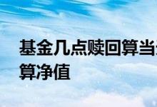 基金几点赎回算当天的净值 基金每天几点结算净值