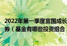2022年第一季度富国成长领航混合基金持仓了哪些股票和债券（基金有哪些投资组合）