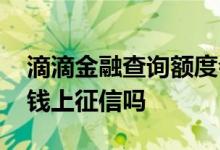 滴滴金融查询额度会不会上征信 滴滴金融借钱上征信吗