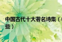 中国古代十大著名诗集（中国古诗集推荐古代经典诗集有哪些）