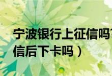 宁波银行上征信吗?（宁波银行信用卡电话征信后下卡吗）