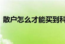 散户怎么才能买到科创板 散户怎么买科创板