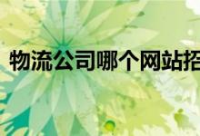 物流公司哪个网站招人 物流公司哪个最便宜